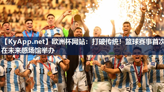 欧洲杯网站：打破传统！篮球赛事首次在未来感场馆举办
